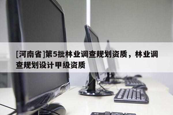 [河南省]第5批林業(yè)調(diào)查規(guī)劃資質(zhì)，林業(yè)調(diào)查規(guī)劃設(shè)計(jì)甲級(jí)資質(zhì)