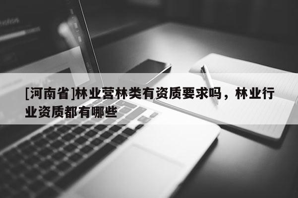 [河南省]林業(yè)營林類有資質(zhì)要求嗎，林業(yè)行業(yè)資質(zhì)都有哪些