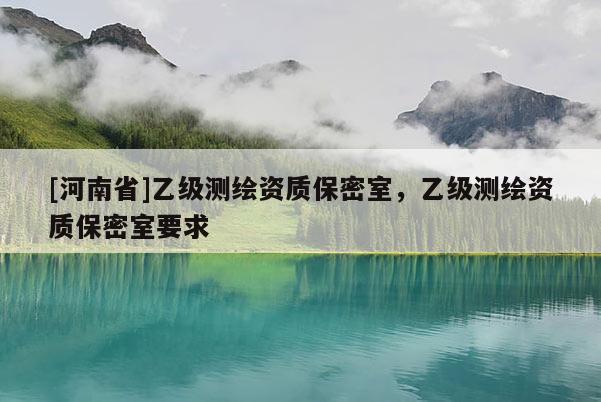 [河南省]乙級測繪資質(zhì)保密室，乙級測繪資質(zhì)保密室要求