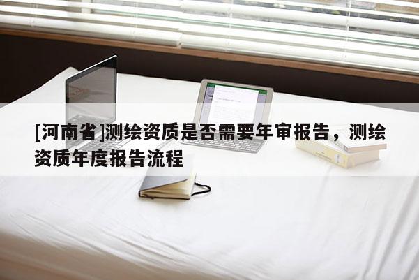 [河南省]測(cè)繪資質(zhì)是否需要年審報(bào)告，測(cè)繪資質(zhì)年度報(bào)告流程