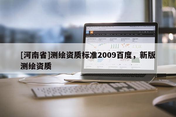 [河南省]測繪資質(zhì)標(biāo)準(zhǔn)2009百度，新版測繪資質(zhì)