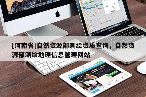 [河南省]自然資源部測繪資質(zhì)查詢，自然資源部測繪地理信息管理網(wǎng)站