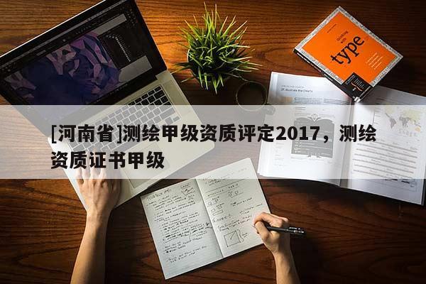 [河南省]測(cè)繪甲級(jí)資質(zhì)評(píng)定2017，測(cè)繪資質(zhì)證書甲級(jí)