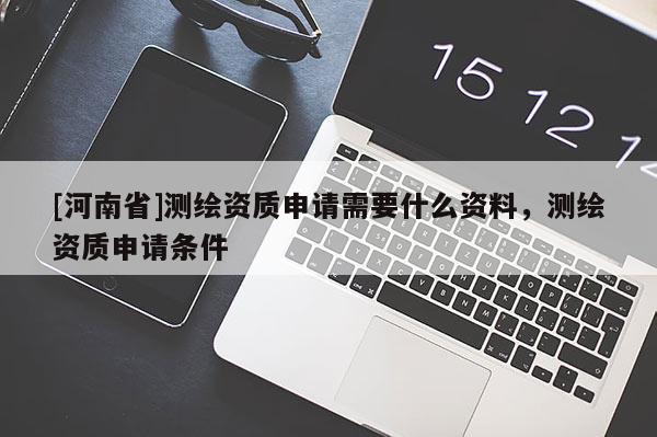 [河南省]測繪資質(zhì)申請(qǐng)需要什么資料，測繪資質(zhì)申請(qǐng)條件