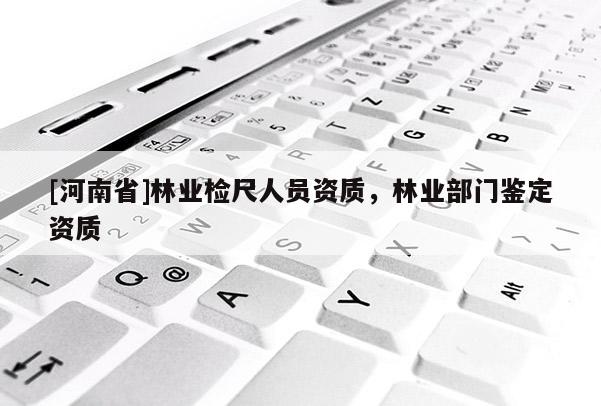 [河南省]林業(yè)檢尺人員資質(zhì)，林業(yè)部門鑒定資質(zhì)