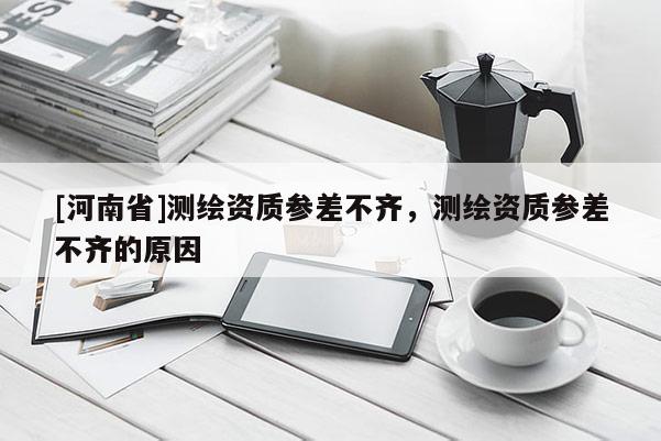 [河南省]測繪資質(zhì)參差不齊，測繪資質(zhì)參差不齊的原因