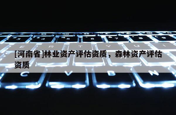 [河南省]林業(yè)資產(chǎn)評估資質(zhì)，森林資產(chǎn)評估資質(zhì)