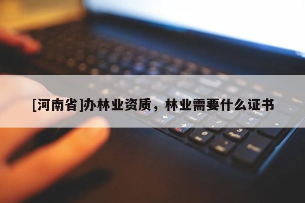 [河南省]辦林業(yè)資質(zhì)，林業(yè)需要什么證書