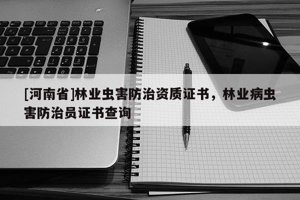 [河南省]林業(yè)蟲害防治資質(zhì)證書，林業(yè)病蟲害防治員證書查詢