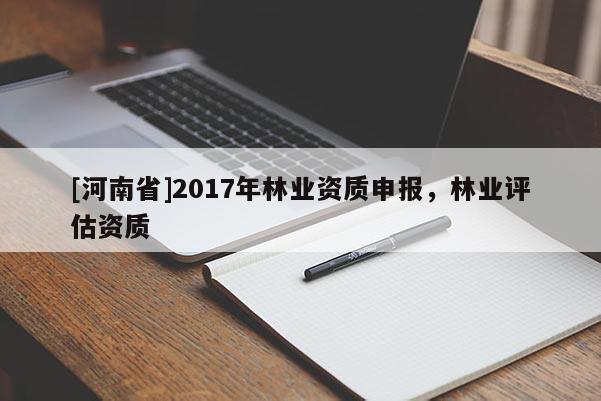 [河南省]2017年林業(yè)資質(zhì)申報，林業(yè)評估資質(zhì)