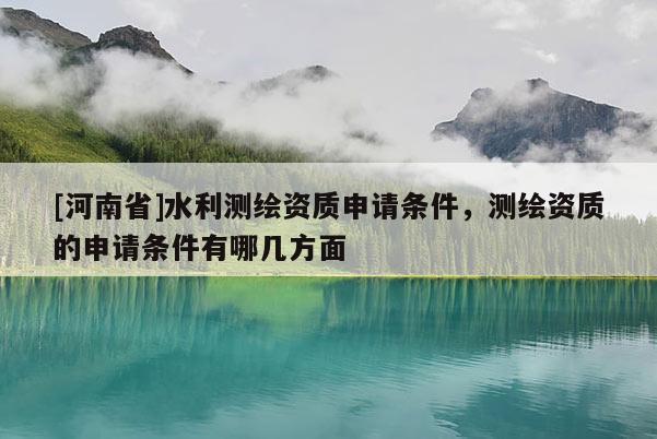 [河南省]水利測繪資質(zhì)申請條件，測繪資質(zhì)的申請條件有哪幾方面