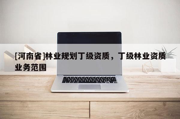[河南省]林業(yè)規(guī)劃丁級資質(zhì)，丁級林業(yè)資質(zhì)業(yè)務(wù)范圍