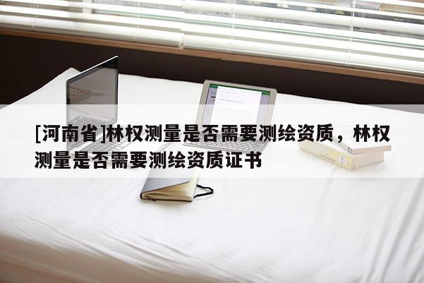 [河南省]林權(quán)測(cè)量是否需要測(cè)繪資質(zhì)，林權(quán)測(cè)量是否需要測(cè)繪資質(zhì)證書