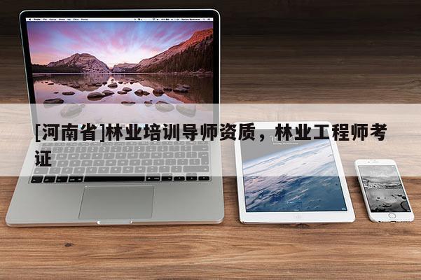 [河南省]林業(yè)培訓(xùn)導(dǎo)師資質(zhì)，林業(yè)工程師考證
