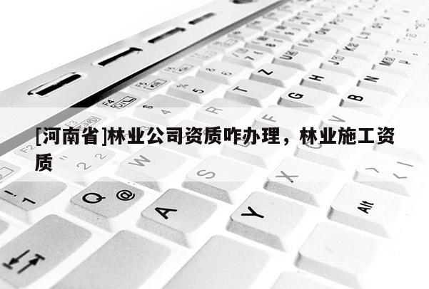 [河南省]林業(yè)公司資質(zhì)咋辦理，林業(yè)施工資質(zhì)