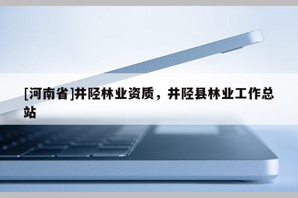 [河南省]井陘林業(yè)資質(zhì)，井陘縣林業(yè)工作總站