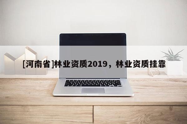 [河南省]林業(yè)資質(zhì)2019，林業(yè)資質(zhì)掛靠