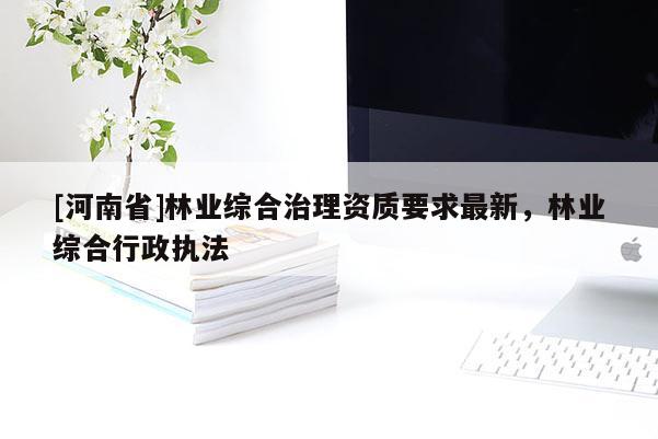 [河南省]林業(yè)綜合治理資質要求最新，林業(yè)綜合行政執(zhí)法