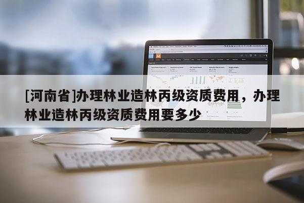 [河南省]辦理林業(yè)造林丙級(jí)資質(zhì)費(fèi)用，辦理林業(yè)造林丙級(jí)資質(zhì)費(fèi)用要多少