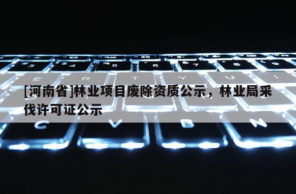 [河南省]林業(yè)項目廢除資質(zhì)公示，林業(yè)局采伐許可證公示