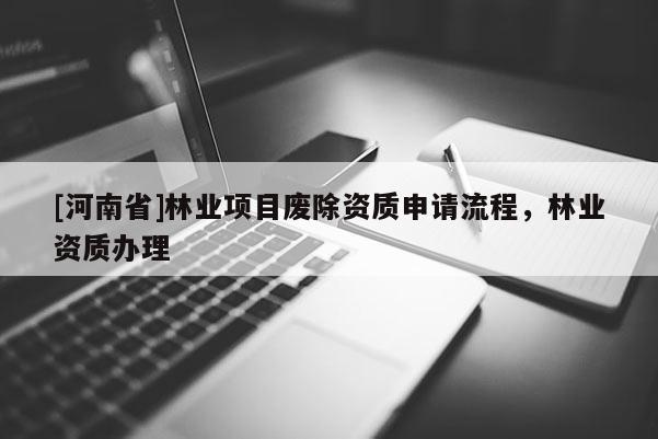 [河南省]林業(yè)項目廢除資質(zhì)申請流程，林業(yè)資質(zhì)辦理