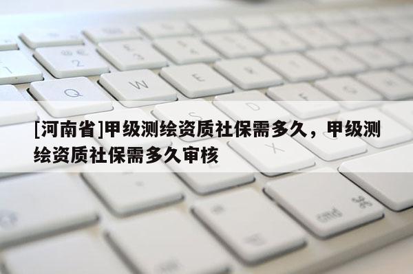 [河南省]甲級(jí)測(cè)繪資質(zhì)社保需多久，甲級(jí)測(cè)繪資質(zhì)社保需多久審核
