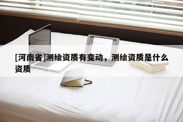 [河南省]測繪資質(zhì)有變動，測繪資質(zhì)是什么資質(zhì)