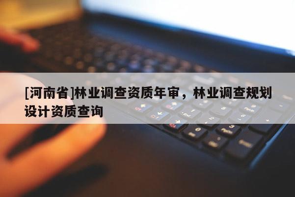 [河南省]林業(yè)調(diào)查資質(zhì)年審，林業(yè)調(diào)查規(guī)劃設(shè)計(jì)資質(zhì)查詢