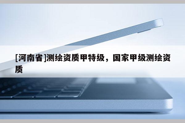 [河南省]測繪資質(zhì)甲特級(jí)，國家甲級(jí)測繪資質(zhì)