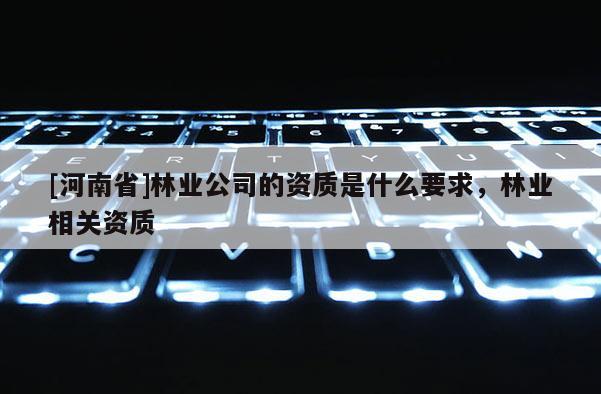 [河南省]林業(yè)公司的資質(zhì)是什么要求，林業(yè)相關(guān)資質(zhì)