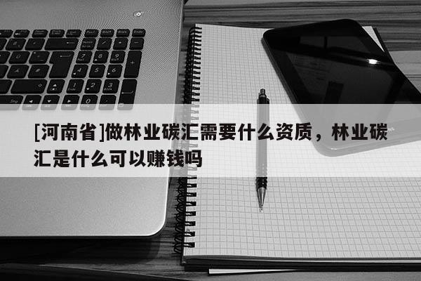 [河南省]做林業(yè)碳匯需要什么資質(zhì)，林業(yè)碳匯是什么可以賺錢嗎
