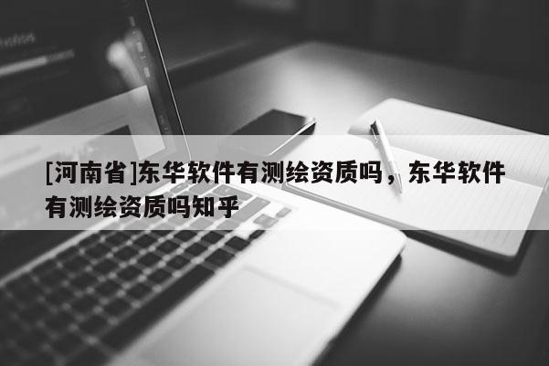 [河南省]東華軟件有測繪資質(zhì)嗎，東華軟件有測繪資質(zhì)嗎知乎