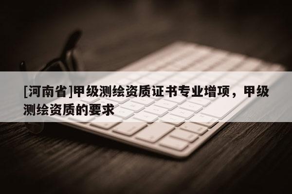 [河南省]甲級(jí)測(cè)繪資質(zhì)證書專業(yè)增項(xiàng)，甲級(jí)測(cè)繪資質(zhì)的要求
