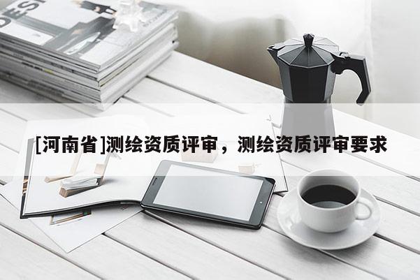 [河南省]測(cè)繪資質(zhì)評(píng)審，測(cè)繪資質(zhì)評(píng)審要求