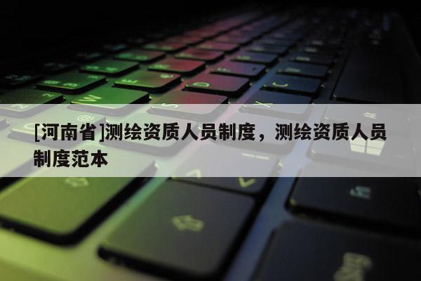 [河南省]測繪資質(zhì)人員制度，測繪資質(zhì)人員制度范本