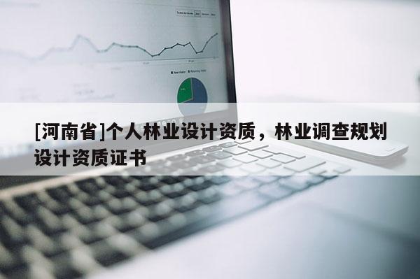 [河南省]個人林業(yè)設(shè)計(jì)資質(zhì)，林業(yè)調(diào)查規(guī)劃設(shè)計(jì)資質(zhì)證書