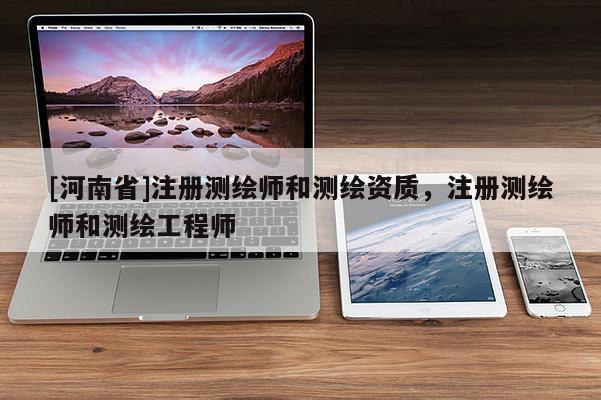 [河南省]注冊(cè)測(cè)繪師和測(cè)繪資質(zhì)，注冊(cè)測(cè)繪師和測(cè)繪工程師