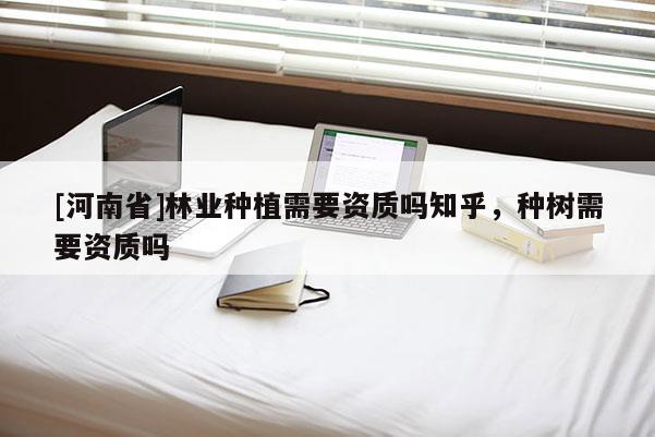 [河南省]林業(yè)種植需要資質嗎知乎，種樹需要資質嗎