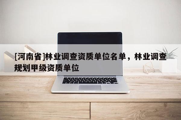 [河南省]林業(yè)調(diào)查資質單位名單，林業(yè)調(diào)查規(guī)劃甲級資質單位