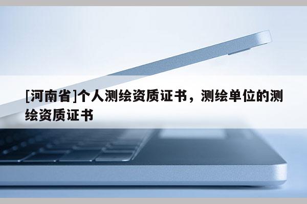 [河南省]個人測繪資質(zhì)證書，測繪單位的測繪資質(zhì)證書