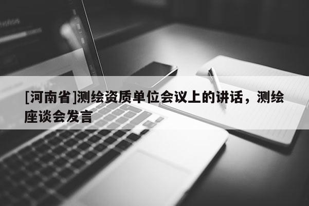 [河南省]測繪資質(zhì)單位會議上的講話，測繪座談會發(fā)言