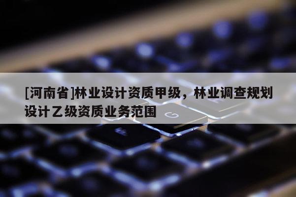 [河南省]林業(yè)設計資質甲級，林業(yè)調查規(guī)劃設計乙級資質業(yè)務范圍