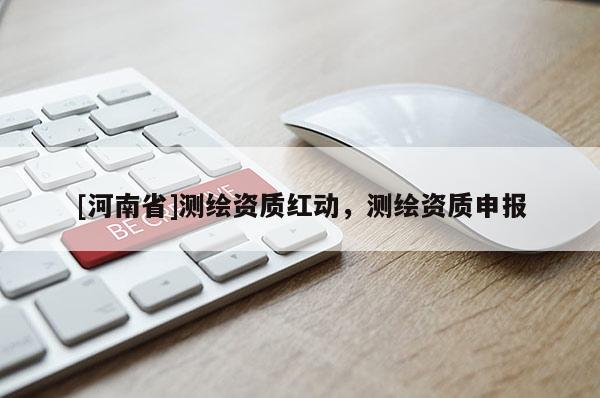 [河南省]測繪資質紅動，測繪資質申報