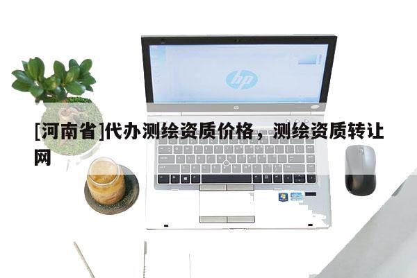 [河南省]代辦測(cè)繪資質(zhì)價(jià)格，測(cè)繪資質(zhì)轉(zhuǎn)讓網(wǎng)