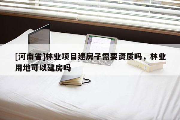 [河南省]林業(yè)項目建房子需要資質嗎，林業(yè)用地可以建房嗎