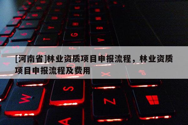 [河南省]林業(yè)資質(zhì)項(xiàng)目申報(bào)流程，林業(yè)資質(zhì)項(xiàng)目申報(bào)流程及費(fèi)用
