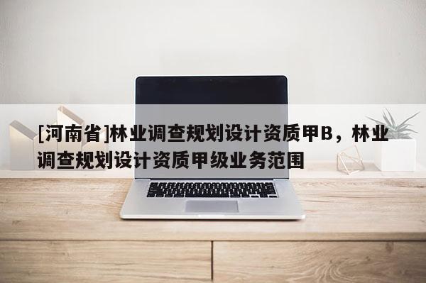 [河南省]林業(yè)調(diào)查規(guī)劃設(shè)計(jì)資質(zhì)甲B，林業(yè)調(diào)查規(guī)劃設(shè)計(jì)資質(zhì)甲級(jí)業(yè)務(wù)范圍