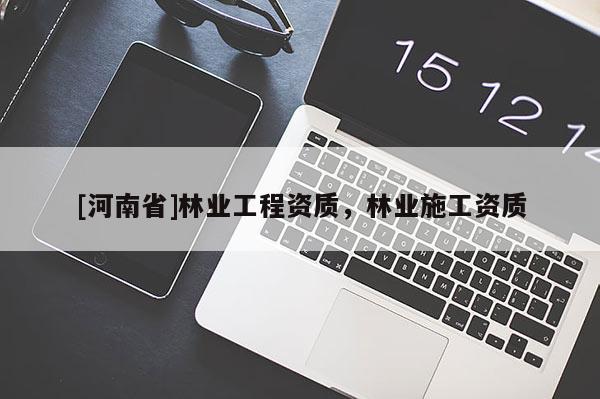 [河南省]林業(yè)工程資質(zhì)，林業(yè)施工資質(zhì)