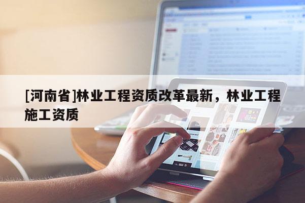 [河南省]林業(yè)工程資質(zhì)改革最新，林業(yè)工程施工資質(zhì)