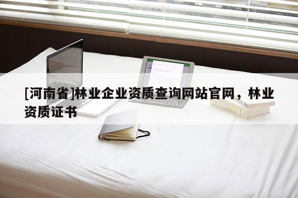 [河南省]林業(yè)企業(yè)資質(zhì)查詢(xún)網(wǎng)站官網(wǎng)，林業(yè)資質(zhì)證書(shū)